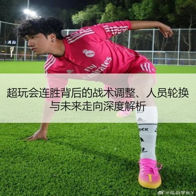 超玩会连胜背后的战术调整、人员轮换与未来走向深度解析